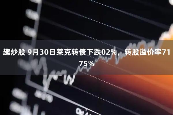 趣炒股 9月30日莱克转债下跌02%，转股溢价率7175%