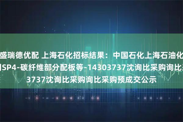 盛瑞德优配 上海石化招标结果：中国石化上海石油化工股份有限公司SP4-碳纤维部分配板等-14303737沈询比采购询比采购预成交公示